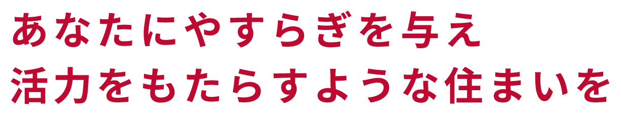 あなたにやすらぎを与え、活力をもたらすような住まいを。